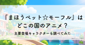 『まほうペット☆モーフル』はどこの国のアニメ？主要登場キャラクターも調べてみた