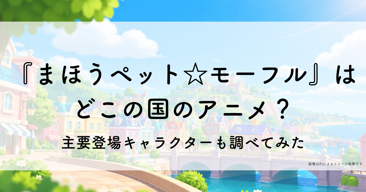 『まほうペット☆モーフル』はどこの国のアニメ？主要登場キャラクターも調べてみた