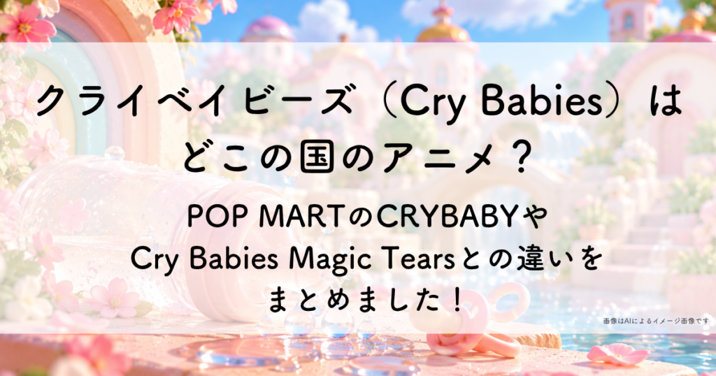 クライベイビーズ（Cry Babies）はどこの国のアニメ？ POP MARTCRYBABYやCry Babies Magic Tearsとの違いを まとめました！