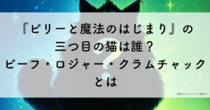『ビリーと魔法のはじまり』の 三つ目の猫は誰? ビーフ・ロジャー・クラムチャックとは